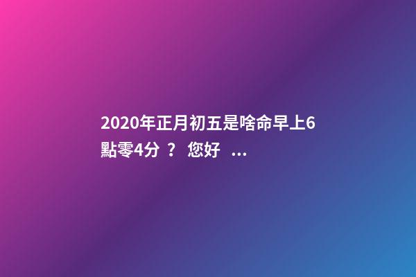 2020年正月初五是啥命早上6點零4分？ 您好！我小孩是2020年1月29日，農(nóng)歷正月初五上午10點49分出生，男孩，請問他的五行？取什么名-第1張-觀點-玄機派